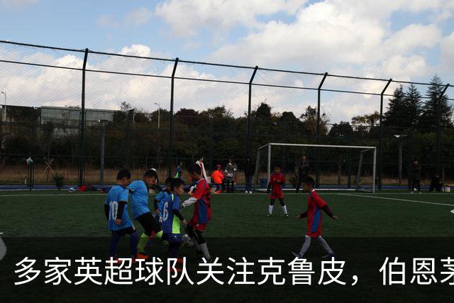 多家英超球队关注克鲁皮，伯恩茅斯拟保留核心球员